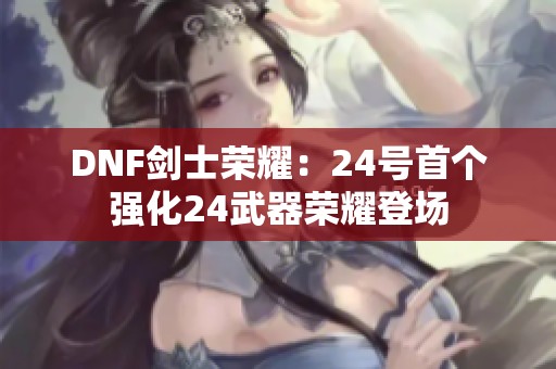 DNF剑士荣耀：24号首个强化24武器荣耀登场