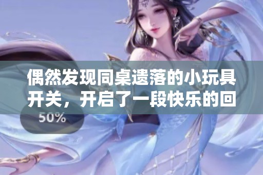 偶然发现同桌遗落的小玩具开关，开启了一段快乐的回忆旅程