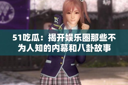 51吃瓜：揭开娱乐圈那些不为人知的内幕和八卦故事