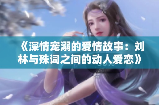 《深情宠溺的爱情故事：刘林与殊词之间的动人爱恋》