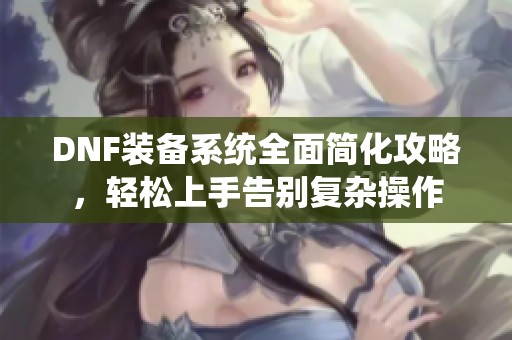 DNF装备系统全面简化攻略，轻松上手告别复杂操作