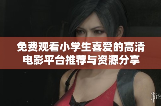 免费观看小学生喜爱的高清电影平台推荐与资源分享