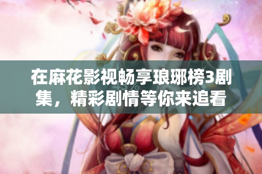 在麻花影视畅享琅琊榜3剧集，精彩剧情等你来追看