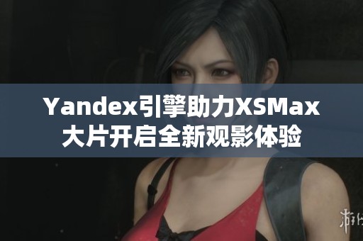 Yandex引擎助力XSMax大片开启全新观影体验