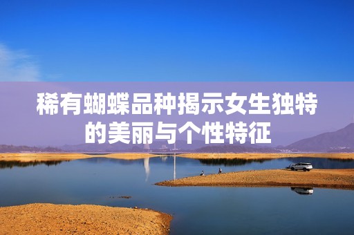稀有蝴蝶品种揭示女生独特的美丽与个性特征