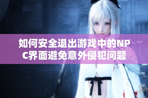 如何安全退出游戏中的NPC界面避免意外侵犯问题