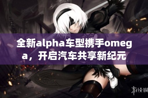 全新alpha车型携手omega，开启汽车共享新纪元