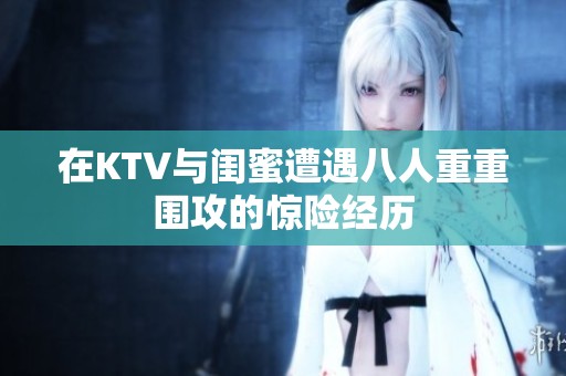 在KTV与闺蜜遭遇八人重重围攻的惊险经历
