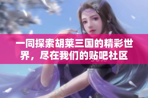 一同探索胡莱三国的精彩世界，尽在我们的贴吧社区