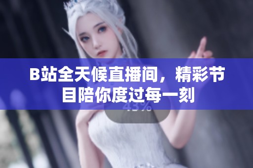B站全天候直播间，精彩节目陪你度过每一刻
