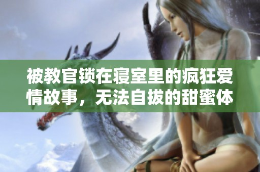 被教官锁在寝室里的疯狂爱情故事，无法自拔的甜蜜体验