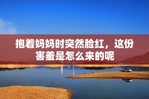 抱着妈妈时突然脸红，这份害羞是怎么来的呢