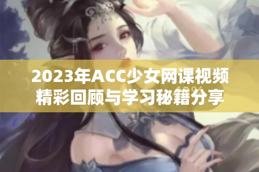 2023年ACC少女网课视频精彩回顾与学习秘籍分享
