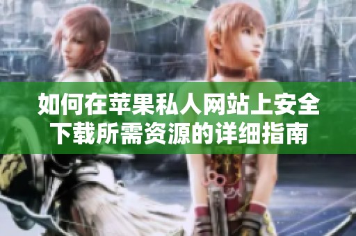 如何在苹果私人网站上安全下载所需资源的详细指南