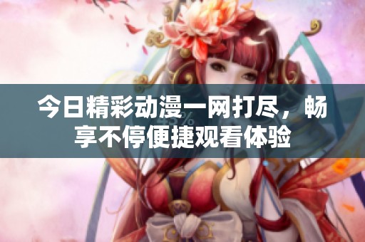 今日精彩动漫一网打尽，畅享不停便捷观看体验
