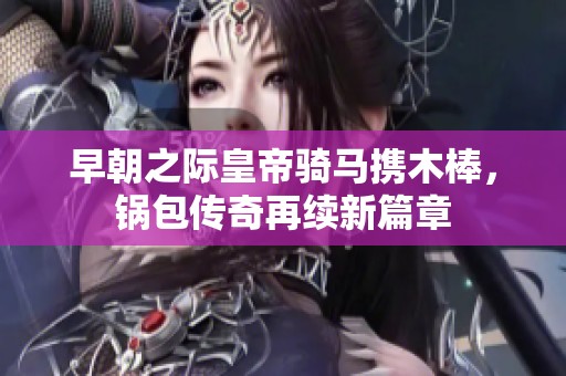早朝之际皇帝骑马携木棒，锅包传奇再续新篇章