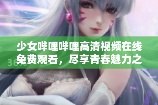 少女哔哩哔哩高清视频在线免费观看，尽享青春魅力之旅