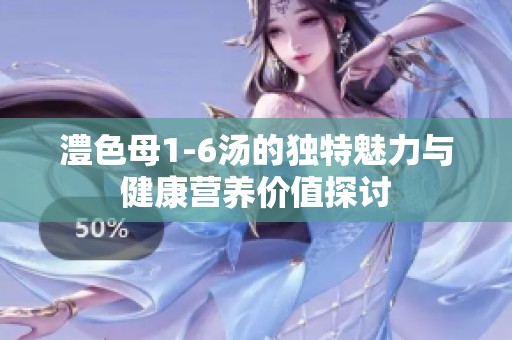澧色母1-6汤的独特魅力与健康营养价值探讨