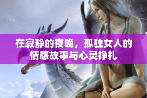 在寂静的夜晚，孤独女人的情感故事与心灵挣扎