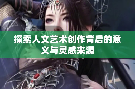探索人文艺术创作背后的意义与灵感来源