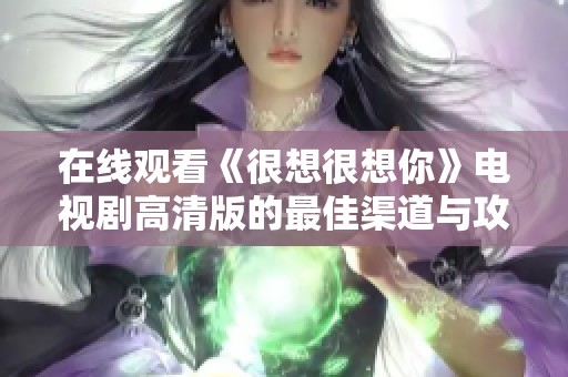 在线观看《很想很想你》电视剧高清版的最佳渠道与攻略