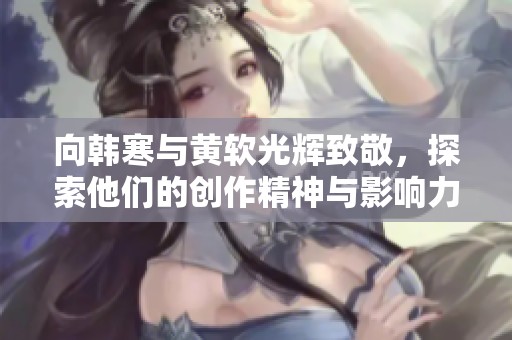 向韩寒与黄软光辉致敬，探索他们的创作精神与影响力