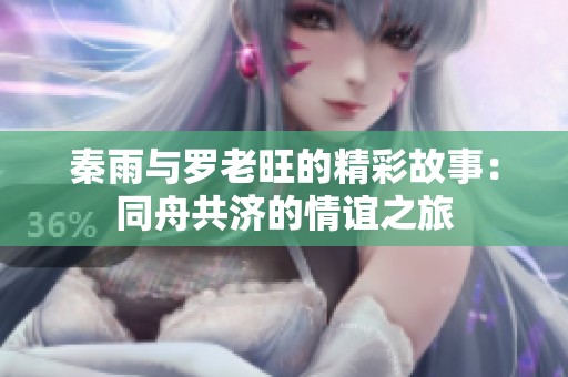 秦雨与罗老旺的精彩故事：同舟共济的情谊之旅