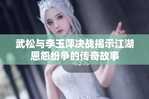 武松与李玉萍决战揭示江湖恩怨纷争的传奇故事
