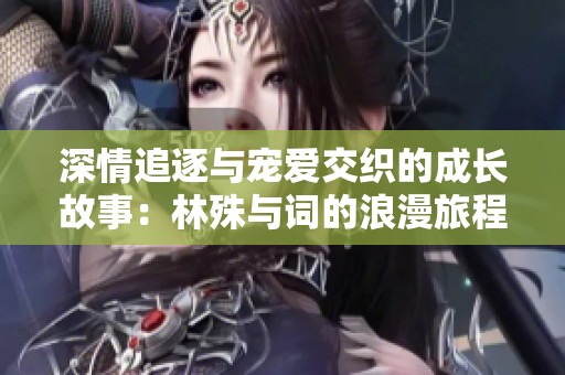 深情追逐与宠爱交织的成长故事：林殊与词的浪漫旅程