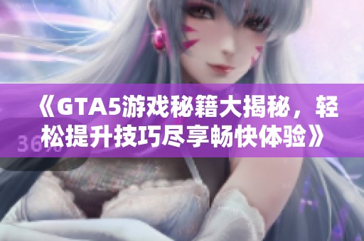 《GTA5游戏秘籍大揭秘，轻松提升技巧尽享畅快体验》