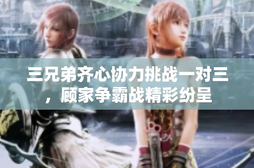 三兄弟齐心协力挑战一对三，顾家争霸战精彩纷呈