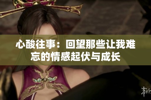 心酸往事：回望那些让我难忘的情感起伏与成长