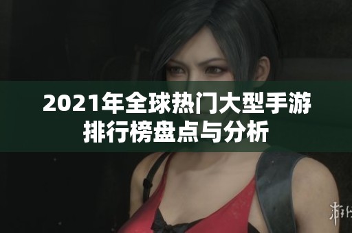 2021年全球热门大型手游排行榜盘点与分析