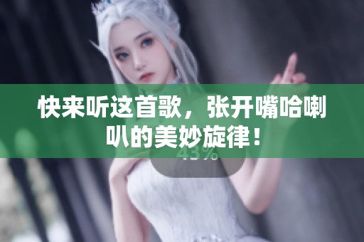 快来听这首歌，张开嘴哈喇叭的美妙旋律！