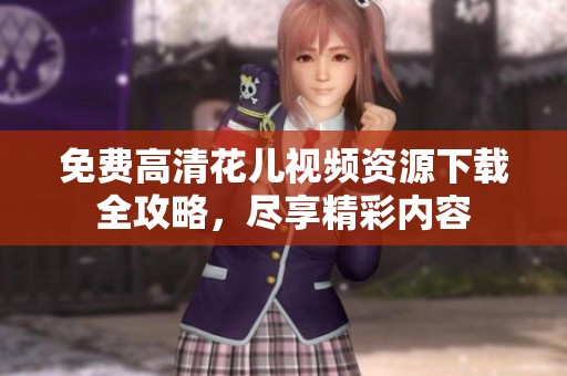 免费高清花儿视频资源下载全攻略，尽享精彩内容
