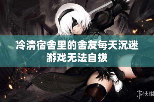 冷清宿舍里的舍友每天沉迷游戏无法自拔