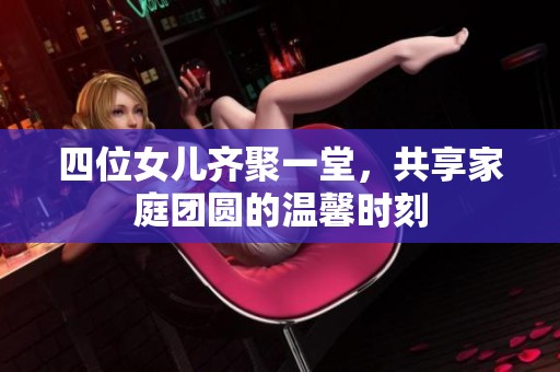 四位女儿齐聚一堂，共享家庭团圆的温馨时刻