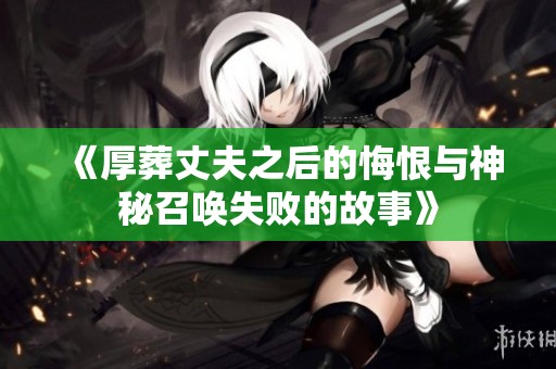 《厚葬丈夫之后的悔恨与神秘召唤失败的故事》