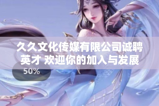 久久文化传媒有限公司诚聘英才 欢迎你的加入与发展