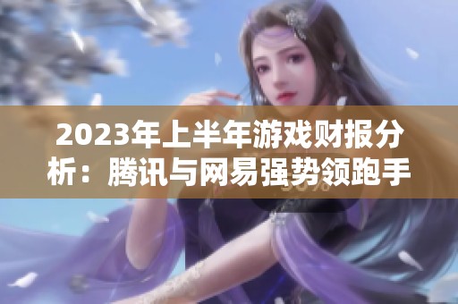 2023年上半年游戏财报分析：腾讯与网易强势领跑手游市场