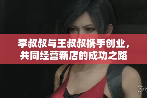 李叔叔与王叔叔携手创业，共同经营新店的成功之路