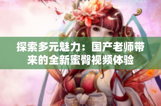 探索多元魅力：国产老师带来的全新蜜臀视频体验