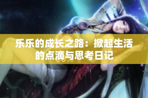 乐乐的成长之路：掀起生活的点滴与思考日记