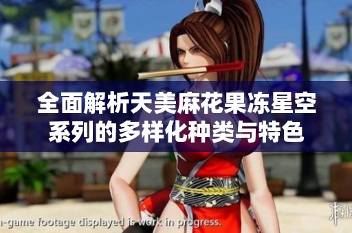 全面解析天美麻花果冻星空系列的多样化种类与特色