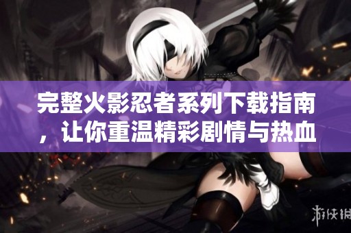 完整火影忍者系列下载指南，让你重温精彩剧情与热血战斗