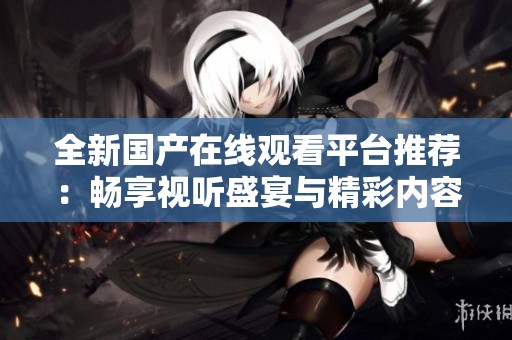 全新国产在线观看平台推荐：畅享视听盛宴与精彩内容