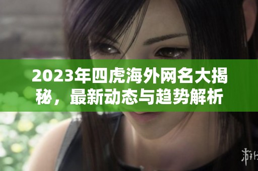 2023年四虎海外网名大揭秘，最新动态与趋势解析