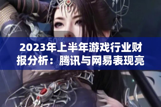 2023年上半年游戏行业财报分析：腾讯与网易表现亮眼