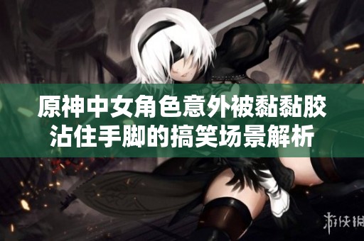 原神中女角色意外被黏黏胶沾住手脚的搞笑场景解析