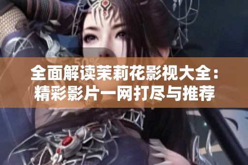全面解读茉莉花影视大全：精彩影片一网打尽与推荐